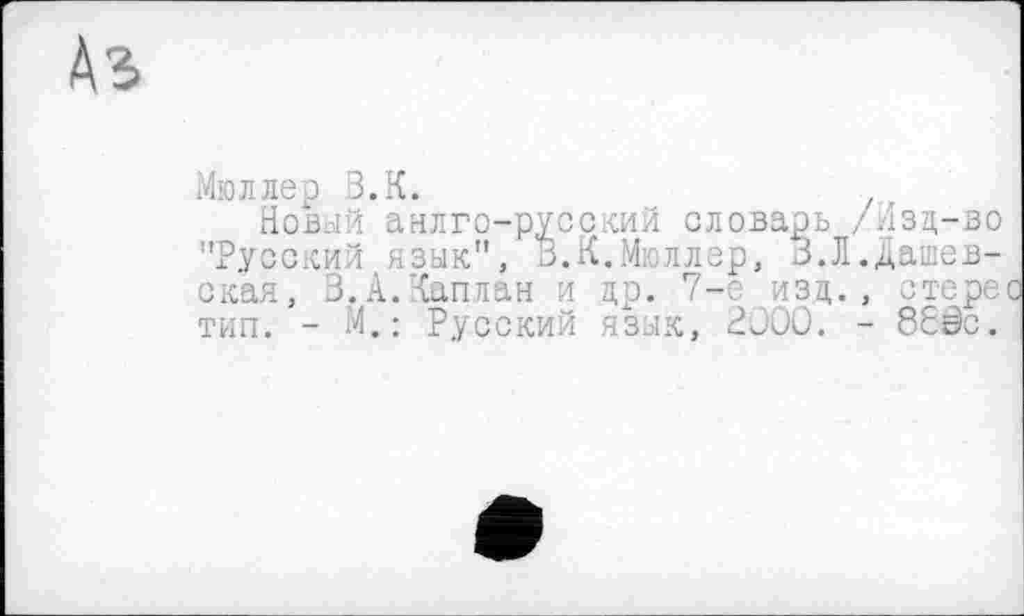 ﻿Аз
Мюллер В.К. '
Новый анлго-русский словарь /Изд-во "Русский язык", о.К.М; ллер, В.Л.Дашев-ская, В.А.Каплан и др. 7-е изд., стере тип. - М.: Русский язык, 2000. - 860с.